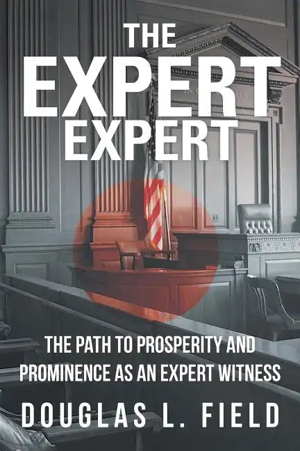 The Expert Expert: The Path to Prosperity and Prominence as an Expert Witness - Paperback