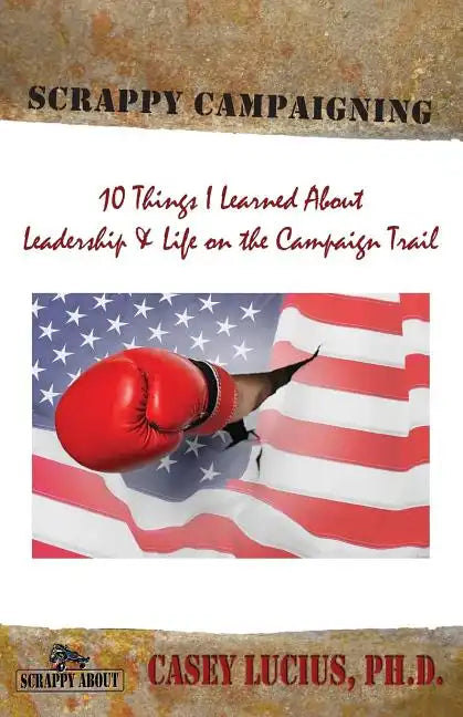 Scrappy Campaigning: Ten Things I Learned About Leadership and Life on the Campaign Trail - Paperback