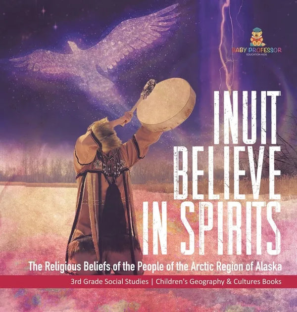 Inuit Believe in Spirits: The Religious Beliefs of the People of the Arctic Region of Alaska 3rd Grade Social Studies Children's Geography & Cul - Hardcover