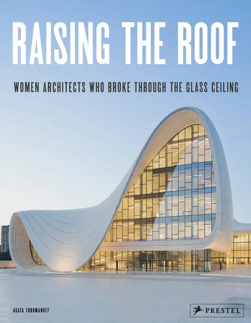 Raising the Roof: Women Architects Who Broke Through the Glass Ceiling - Hardcover