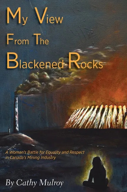 My View from the Blackened Rocks: A Woman's Battle for Equality and Respect in Canada's Mining Industry - Hardcover