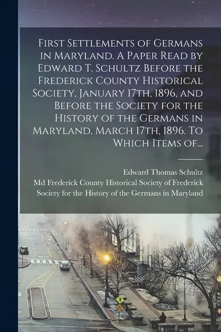 First Settlements of Germans in Maryland. A Paper Read by Edward T. Schultz Before the Frederick County Historical Society, January 17th, 1896, and Be - Paperback