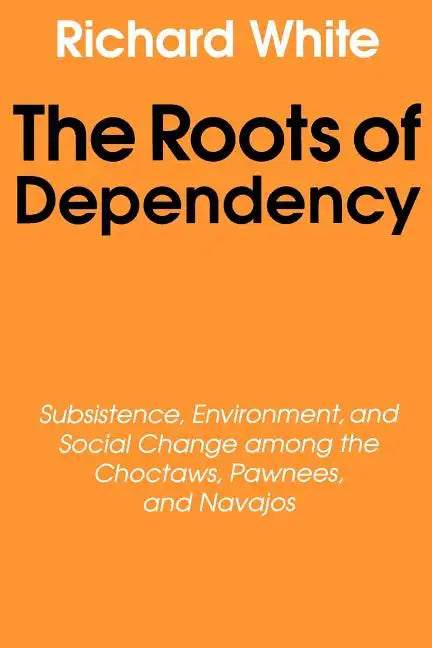 The Roots of Dependency: Subsistance, Environment, and Social Change Among the Choctaws, Pawnees, and Navajos - Paperback