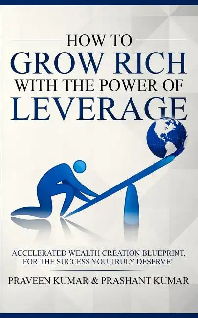 How to Grow Rich with The Power of Leverage: Accelerated Wealth Creation Blueprint, for the Success you truly deserve! - Paperback