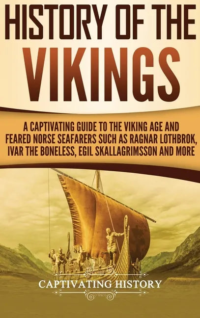 History of the Vikings: A Captivating Guide to the Viking Age and Feared Norse Seafarers Such as Ragnar Lothbrok, Ivar the Boneless, Egil Skallagrimss - Hardcover