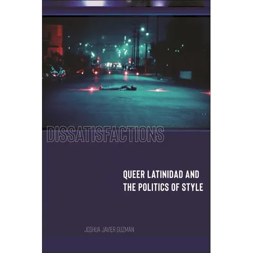 Dissatisfactions: Queer Latinidad and the Politics of Style - Hardcover