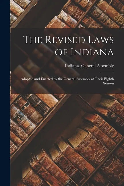The Revised Laws of Indiana: Adopted and Enacted by the General Assembly at Their Eighth Session - Paperback