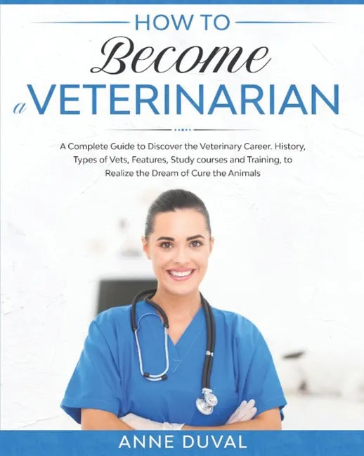 How to Become a Veterinarian: A Complete Guide to Discover the Veterinary Career. History, Types of Vets, Features, Study courses and Training, to R - Paperback