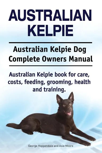 Australian Kelpie. Australian Kelpie Dog Complete Owners Manual. Australian Kelpie book for care, costs, feeding, grooming, health and training. - Paperback