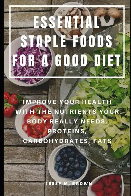 Essential Staple Foods for a Good Diet: Improve Your Health with the Nutrients Your Body Really Needs, Proteins, Carbohydrates, Fats - Paperback