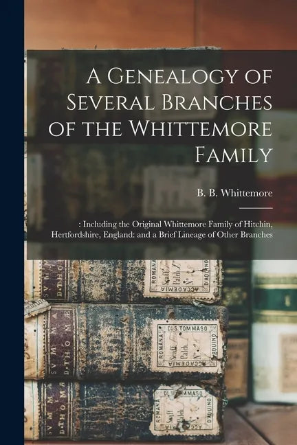 A Genealogy of Several Branches of the Whittemore Family: : Including the Original Whittemore Family of Hitchin, Hertfordshire, England: and a Brief L - Paperback