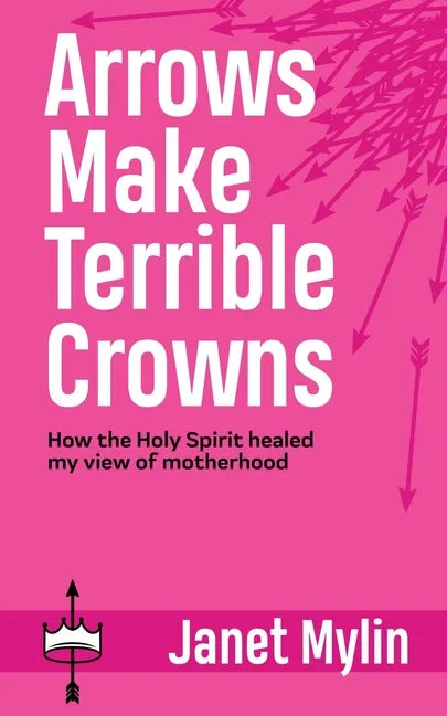 Arrows Make Terrible Crowns: How the Holy Spirit Healed My View of Motherhood - Paperback
