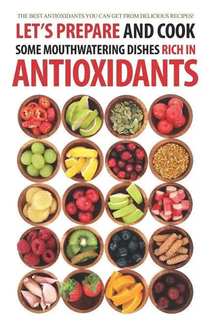 Let's Prepare and Cook Some Mouthwatering Dishes Rich in Antioxidants: The Best Antioxidants You Can Get from Delicious Recipes! - Paperback