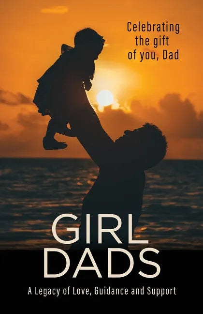 Girl Dads: Celebrating the gift of you, Dad A Legacy of Love, Guidance and Support - Paperback