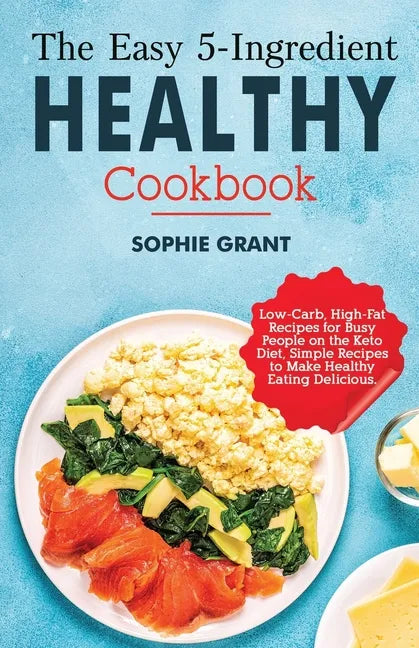 The Easy 5-Ingredient Healthy Cookbook: Low-Carb, High-Fat Recipes for Busy People on the Keto Diet, Simple Recipes to Make Healthy Eating Delicious. - Paperback