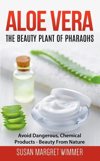 Aloe Vera: The Beauty Plant Of Pharaohs: Avoid Dangerous, Chemical Products - Beauty From Nature - Paperback