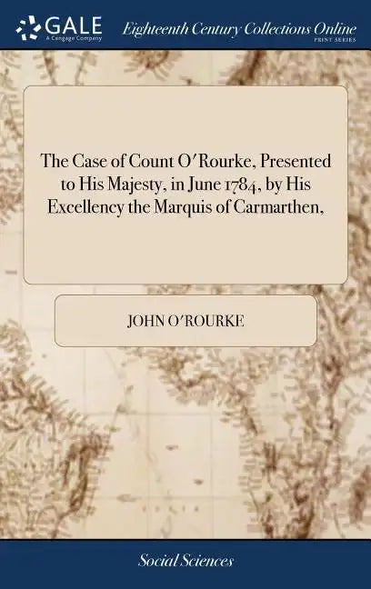 The Case of Count O'Rourke, Presented to His Majesty, in June 1784, by His Excellency the Marquis of Carmarthen, - Hardcover
