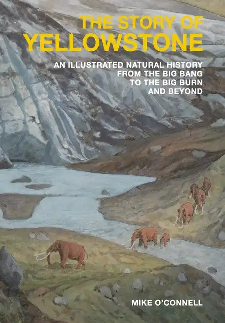 The Story of Yellowstone: An Illustrated Natural History from the Big Bang to the Big Burn and Beyond - Hardcover
