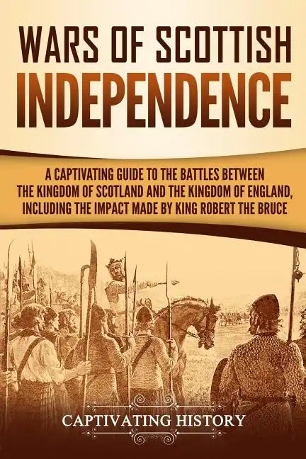 Wars of Scottish Independence: A Captivating Guide to the Battles Between the Kingdom of Scotland and the Kingdom of England, Including the Impact Ma - Paperback
