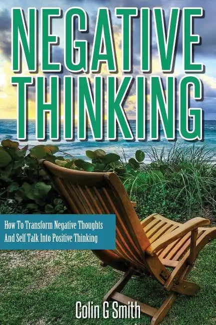 Negative Thinking: How To Transform Negative Thoughts And Self Talk Into Positive Thinking - Paperback