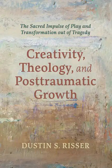 Creativity, Theology, and Posttraumatic Growth: The Sacred Impulse of Play and Transformation Out of Tragedy - Paperback