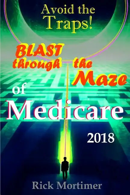 Avoid the Traps! Blast Through The Maze of Medicare: How to Find the Best Medicare Plan for You, and How to Get Everything You Need Once You Are Insid - Paperback