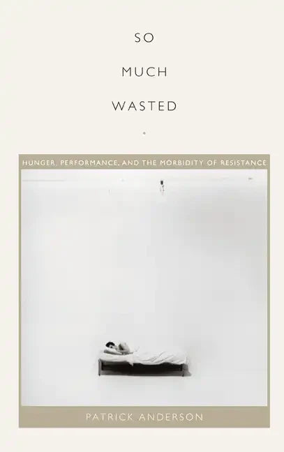 So Much Wasted: Hunger, Performance, and the Morbidity of Resistance - Paperback