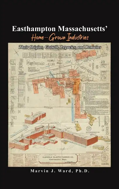 Easthampton Massachusetts' Home-Grown Industries: Their Origins, Growth, Legacies, and Remains - Hardcover