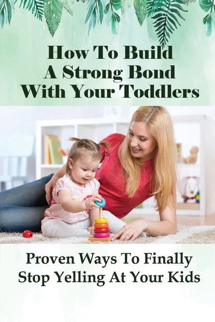 How To Build A Strong Bond With Your Toddlers: Proven Ways To Finally Stop Yelling At Your Kids: How To Discipline A Toddler Without Yelling - Paperback