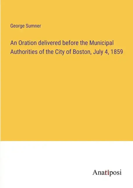 An Oration delivered before the Municipal Authorities of the City of Boston, July 4, 1859 - Paperback
