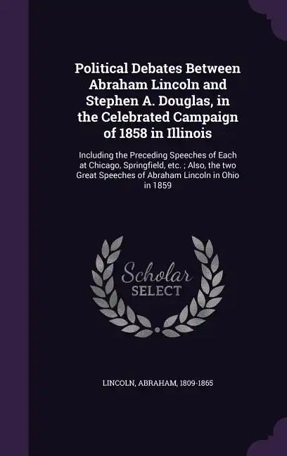 Political Debates Between Abraham Lincoln and Stephen A. Douglas, in the Celebrated Campaign of 1858 in Illinois: Including the Preceding Speeches of - Hardcover