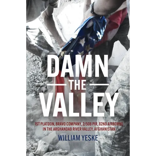 Damn the Valley: 1st Platoon, Bravo Company, 2/508 Pir, 82nd Airborne in the Arghandab River Valley Afghanistan - Hardcover