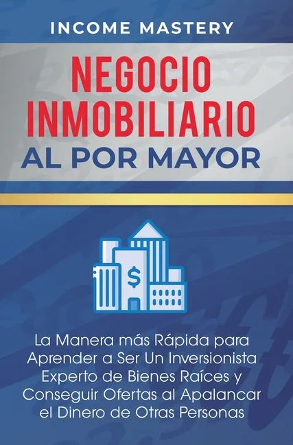 Negocio Inmobiliario al por Mayor: La manera más Rápida para Aprender a ser un Inversionista Experto de Bienes Raíces y Conseguir Ofertas al Apalancar - Hardcover