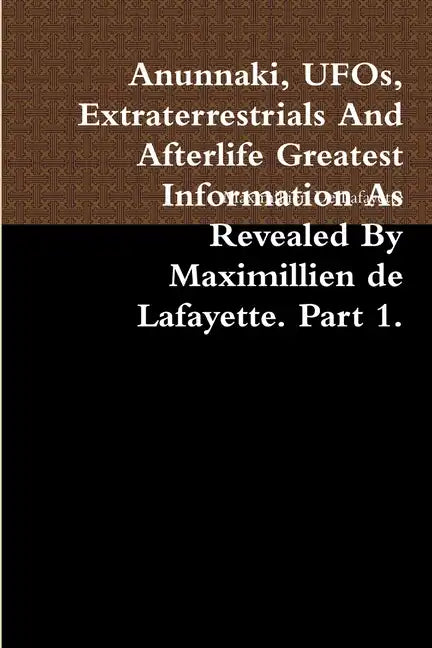 Anunnaki, UFOs, Extraterrestrials And Afterlife Greatest Information As Revealed By Maximillien de Lafayette. Part 1. - Paperback