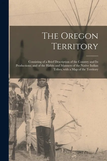 The Oregon Territory [microform]: Consisting of a Brief Description of the Country and Its Productions; and of the Habits and Manners of the Native In - Paperback