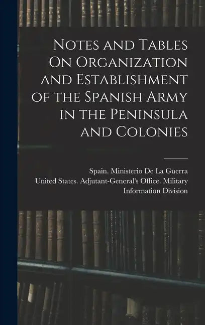 Notes and Tables On Organization and Establishment of the Spanish Army in the Peninsula and Colonies - Hardcover