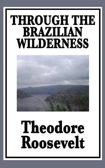 Through the Brazilian Wilderness: Or My Voyage Along the River of Doubt - Hardcover