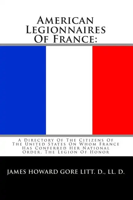 American Legionnaires Of France: : A Directory Of The Citizens Of The United States On Whom France Has Conferred Her National Order, The Legion Of Hon - Paperback