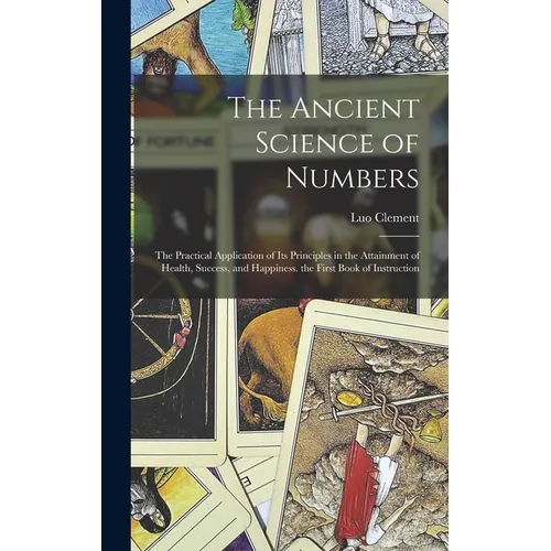 The Ancient Science of Numbers: The Practical Application of Its Principles in the Attainment of Health, Success, and Happiness. the First Book of Ins - Hardcover