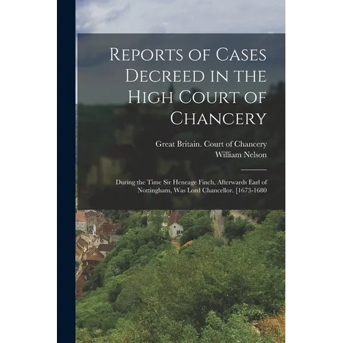 Reports of Cases Decreed in the High Court of Chancery: During the Time Sir Heneage Finch, Afterwards Earl of Nottingham, Was Lord Chancellor. [1673-1 - Paperback
