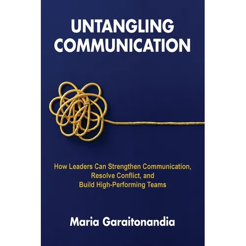 Untangling Communication: How Leaders Can Strengthen Communication, Resolve Conflict, and Build High-Performing Teams - Paperback