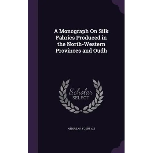 A Monograph On Silk Fabrics Produced in the North-Western Provinces and Oudh - Hardcover
