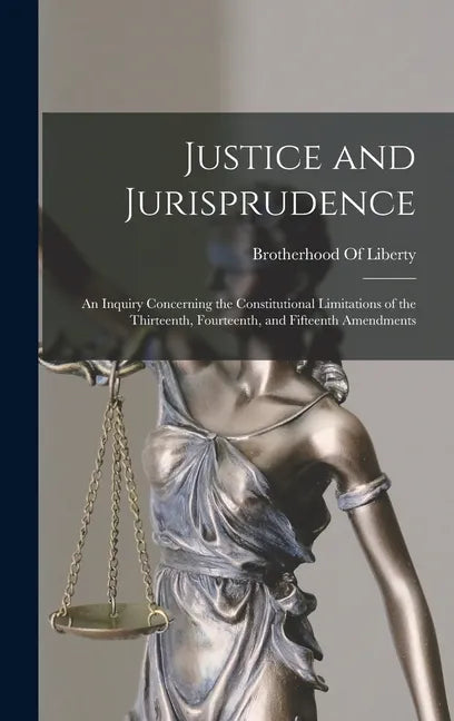 Justice and Jurisprudence: An Inquiry Concerning the Constitutional Limitations of the Thirteenth, Fourteenth, and Fifteenth Amendments - Hardcover