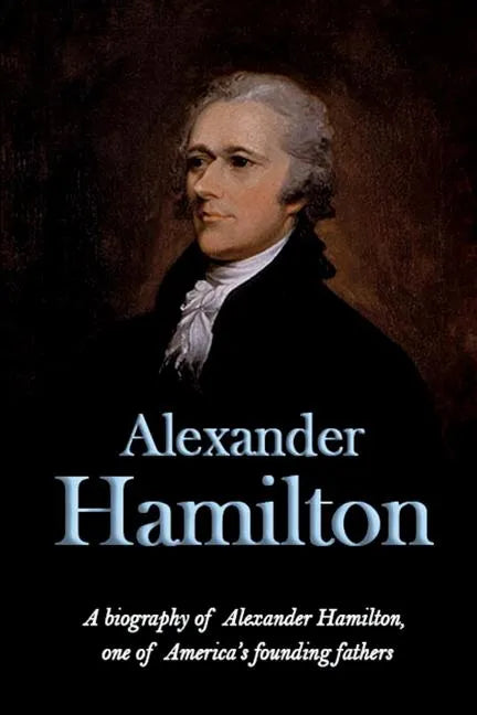 Alexander Hamilton: A biography of Alexander Hamilton, one of America's founding fathers - Paperback