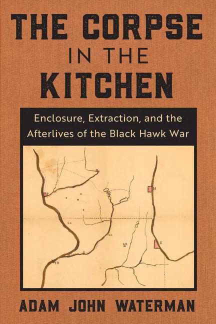 The Corpse in the Kitchen: Enclosure, Extraction, and the Afterlives of the Black Hawk War - Paperback