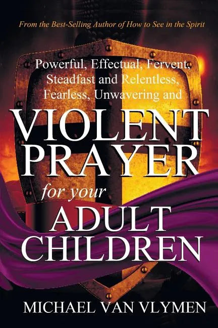 Violent Prayer for Your Adult Children: Powerful, Effectual, Fervent, Steadfast and Relentless, Fearless, Unwavering and Violent Prayer for Your Adult - Paperback