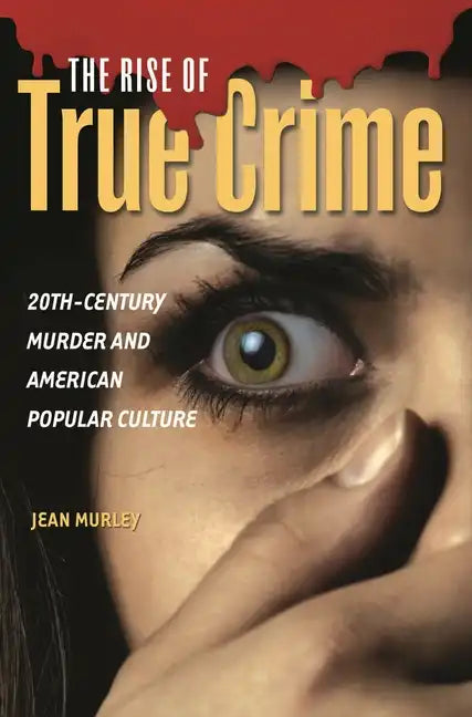 The Rise of True Crime: Twentieth Century Murder and American Popular Culture - Hardcover