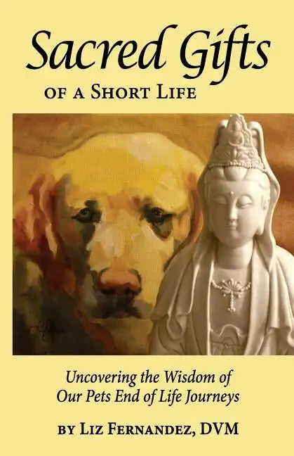 Sacred Gifts Of A Short Life: Uncovering The Wisdom Of Our Pets End Of Life Journeys - Paperback