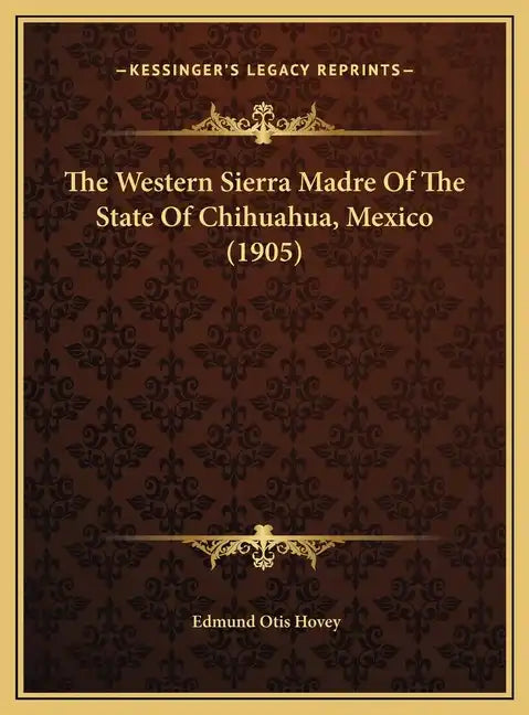 The Western Sierra Madre of the State of Chihuahua, Mexico (1905) - Hardcover