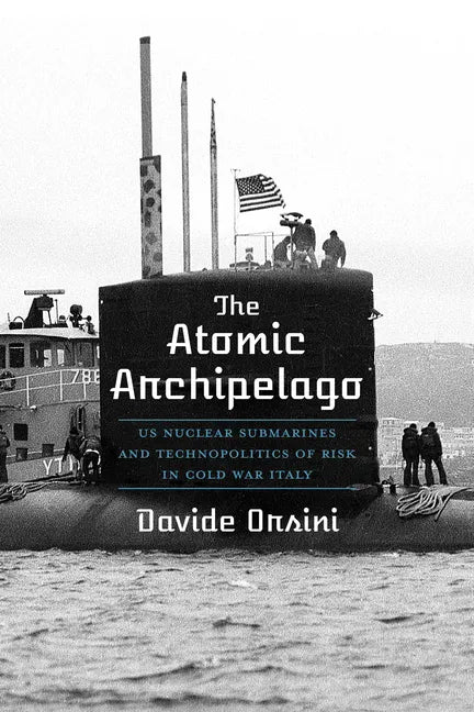 The Atomic Archipelago: Us Nuclear Submarines and Technopolitics of Risk in Cold War Italy - Hardcover